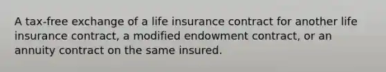 A tax-free exchange of a life insurance contract for another life insurance contract, a modified endowment contract, or an annuity contract on the same insured.