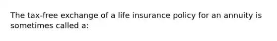 The tax-free exchange of a life insurance policy for an annuity is sometimes called a: