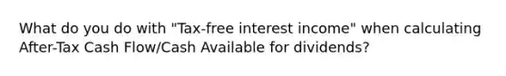 What do you do with "Tax-free interest income" when calculating After-Tax Cash Flow/Cash Available for dividends?