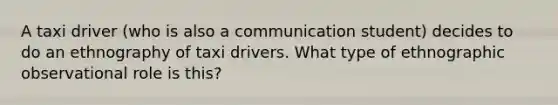 A taxi driver (who is also a communication student) decides to do an ethnography of taxi drivers. What type of ethnographic observational role is this?