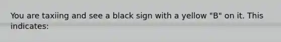 You are taxiing and see a black sign with a yellow "B" on it. This indicates: