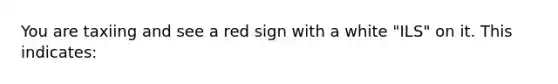 You are taxiing and see a red sign with a white "ILS" on it. This indicates: