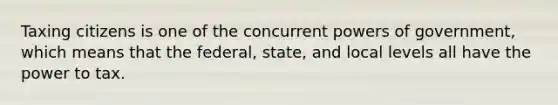 Taxing citizens is one of the concurrent powers of government, which means that the federal, state, and local levels all have the power to tax.