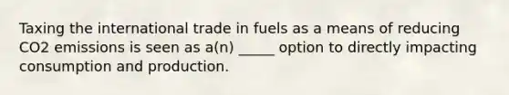 Taxing the international trade in fuels as a means of reducing CO2 emissions is seen as a(n) _____ option to directly impacting consumption and production.