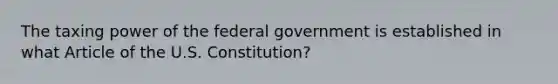 The taxing power of the federal government is established in what Article of the U.S. Constitution?