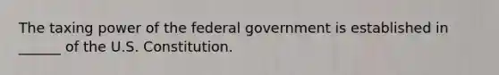 The taxing power of the federal government is established in ______ of the U.S. Constitution.