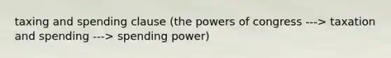 taxing and spending clause (the powers of congress ---> taxation and spending ---> spending power)