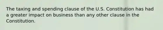 The taxing and spending clause of the U.S. Constitution has had a greater impact on business than any other clause in the Constitution.