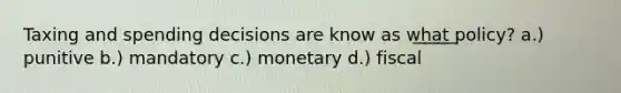 Taxing and spending decisions are know as w͟h͟a͟t͟ policy? a.) punitive b.) mandatory c.) monetary d.) fiscal