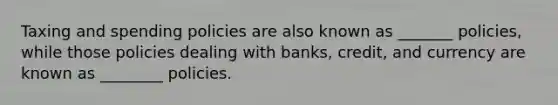 Taxing and spending policies are also known as _______ policies, while those policies dealing with banks, credit, and currency are known as ________ policies.