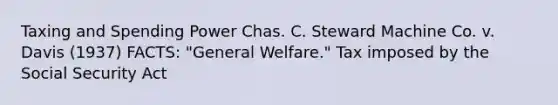 Taxing and Spending Power Chas. C. Steward Machine Co. v. Davis (1937) FACTS: "General Welfare." Tax imposed by the Social Security Act