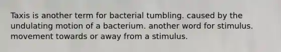 Taxis is another term for bacterial tumbling. caused by the undulating motion of a bacterium. another word for stimulus. movement towards or away from a stimulus.