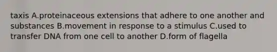 taxis A.proteinaceous extensions that adhere to one another and substances B.movement in response to a stimulus C.used to transfer DNA from one cell to another D.form of flagella