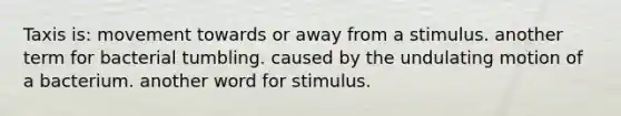 Taxis is: movement towards or away from a stimulus. another term for bacterial tumbling. caused by the undulating motion of a bacterium. another word for stimulus.