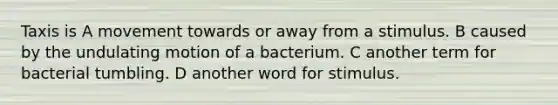 Taxis is A movement towards or away from a stimulus. B caused by the undulating motion of a bacterium. C another term for bacterial tumbling. D another word for stimulus.