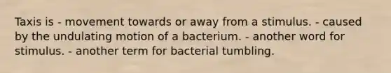 Taxis is - movement towards or away from a stimulus. - caused by the undulating motion of a bacterium. - another word for stimulus. - another term for bacterial tumbling.