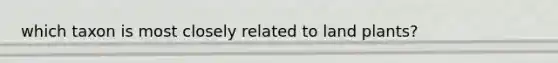 which taxon is most closely related to land plants?