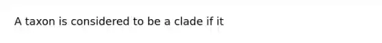 A taxon is considered to be a clade if it