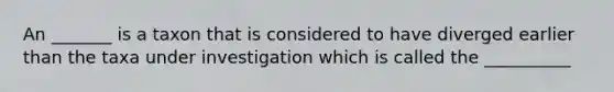 An _______ is a taxon that is considered to have diverged earlier than the taxa under investigation which is called the __________