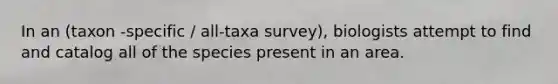 In an (taxon -specific / all-taxa survey), biologists attempt to find and catalog all of the species present in an area.