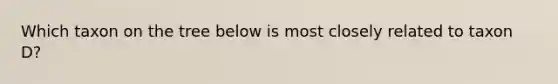 Which taxon on the tree below is most closely related to taxon D?