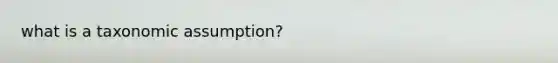 what is a taxonomic assumption?