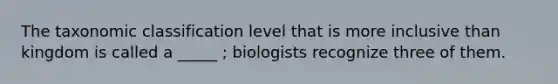 The taxonomic classification level that is more inclusive than kingdom is called a _____ ; biologists recognize three of them.