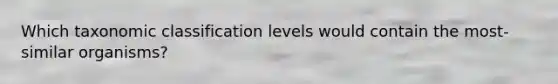 Which taxonomic classification levels would contain the most-similar organisms?