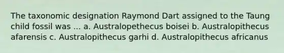 The taxonomic designation Raymond Dart assigned to the Taung child fossil was ... a. Australopethecus boisei b. Australopithecus afarensis c. Australopithecus garhi d. Australopithecus africanus