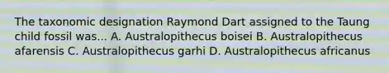 The taxonomic designation Raymond Dart assigned to the Taung child fossil was... A. Australopithecus boisei B. Australopithecus afarensis C. Australopithecus garhi D. Australopithecus africanus