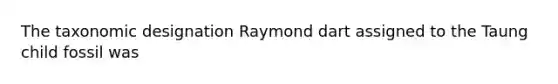 The taxonomic designation Raymond dart assigned to the Taung child fossil was