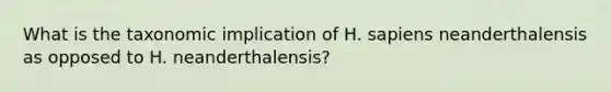 What is the taxonomic implication of H. sapiens neanderthalensis as opposed to H. neanderthalensis?