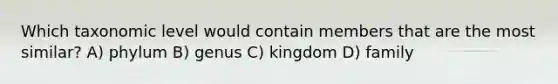 Which taxonomic level would contain members that are the most similar? A) phylum B) genus C) kingdom D) family