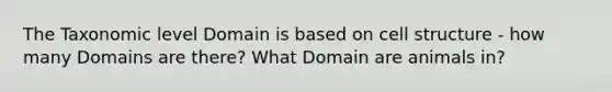 The Taxonomic level Domain is based on cell structure - how many Domains are there? What Domain are animals in?