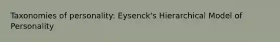 Taxonomies of personality: Eysenck's Hierarchical Model of Personality