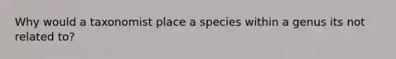 Why would a taxonomist place a species within a genus its not related to?