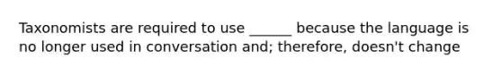 Taxonomists are required to use ______ because the language is no longer used in conversation and; therefore, doesn't change