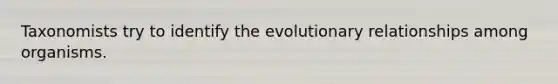 Taxonomists try to identify the evolutionary relationships among organisms.