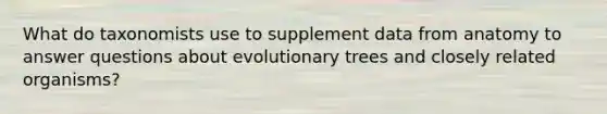 What do taxonomists use to supplement data from anatomy to answer questions about evolutionary trees and closely related organisms?