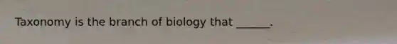 Taxonomy is the branch of biology that ______.