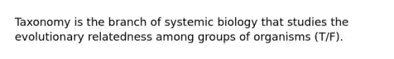 Taxonomy is the branch of systemic biology that studies the evolutionary relatedness among groups of organisms (T/F).