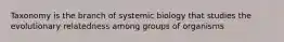 Taxonomy is the branch of systemic biology that studies the evolutionary relatedness among groups of organisms