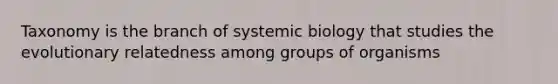 Taxonomy is the branch of systemic biology that studies the evolutionary relatedness among groups of organisms