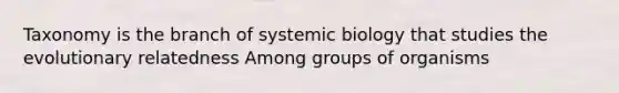 Taxonomy is the branch of systemic biology that studies the evolutionary relatedness Among groups of organisms