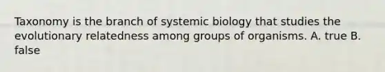 Taxonomy is the branch of systemic biology that studies the evolutionary relatedness among groups of organisms. A. true B. false