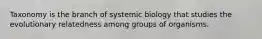 Taxonomy is the branch of systemic biology that studies the evolutionary relatedness among groups of organisms.