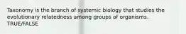 Taxonomy is the branch of systemic biology that studies the evolutionary relatedness among groups of organisms. TRUE/FALSE