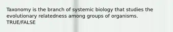 Taxonomy is the branch of systemic biology that studies the evolutionary relatedness among groups of organisms. TRUE/FALSE