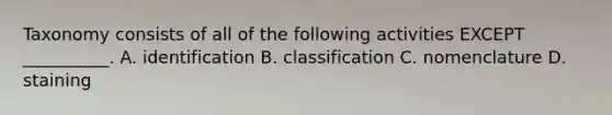 Taxonomy consists of all of the following activities EXCEPT __________. A. identification B. classification C. nomenclature D. staining