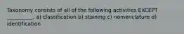 Taxonomy consists of all of the following activities EXCEPT __________. a) classification b) staining c) nomenclature d) identification